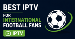 Best IPTV for International Football Fans